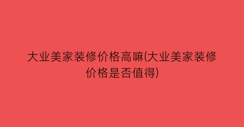 大业美家装修价格高嘛(大业美家装修价格是否值得)