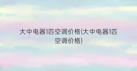 大中电器1匹空调价格(大中电器1匹空调价格)