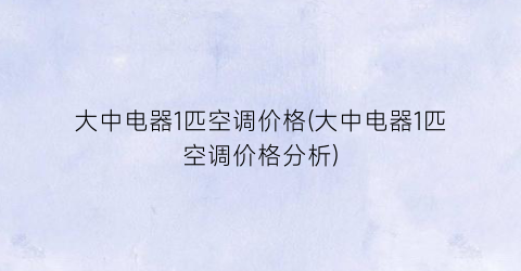 大中电器1匹空调价格(大中电器1匹空调价格分析)