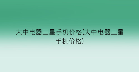 大中电器三星手机价格(大中电器三星手机价格)