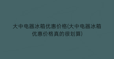 大中电器冰箱优惠价格(大中电器冰箱优惠价格真的很划算)