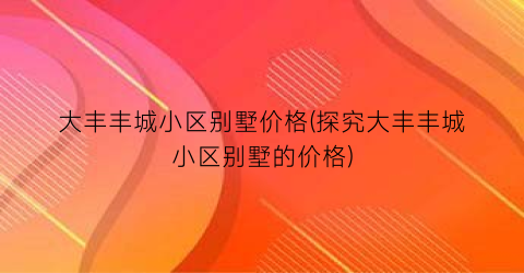 大丰丰城小区别墅价格(探究大丰丰城小区别墅的价格)
