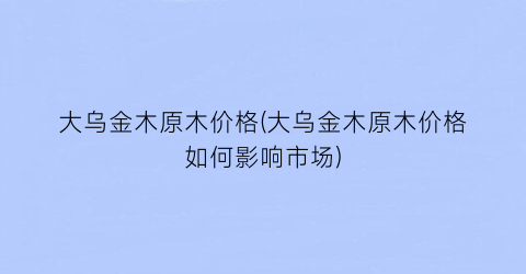 大乌金木原木价格(大乌金木原木价格如何影响市场)
