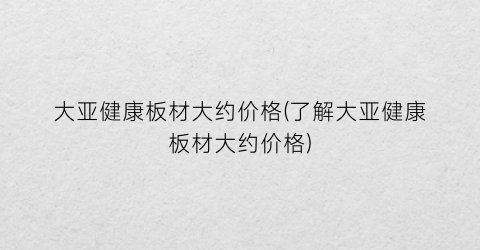 大亚健康板材大约价格(了解大亚健康板材大约价格)