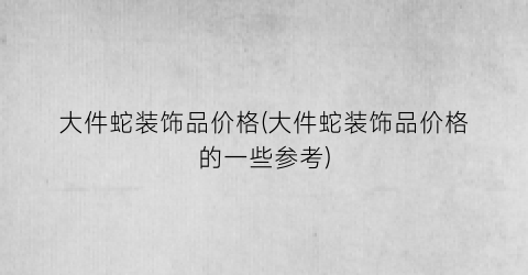 大件蛇装饰品价格(大件蛇装饰品价格的一些参考)