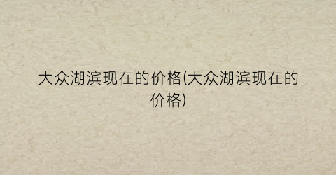 大众湖滨现在的价格(大众湖滨现在的价格)