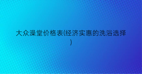 大众澡堂价格表(经济实惠的洗浴选择)