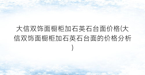 大信双饰面橱柜加石英石台面价格(大信双饰面橱柜加石英石台面的价格分析)