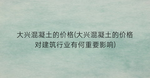 大兴混凝土的价格(大兴混凝土的价格对建筑行业有何重要影响)