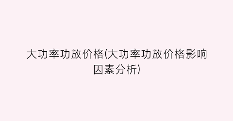 大功率功放价格(大功率功放价格影响因素分析)