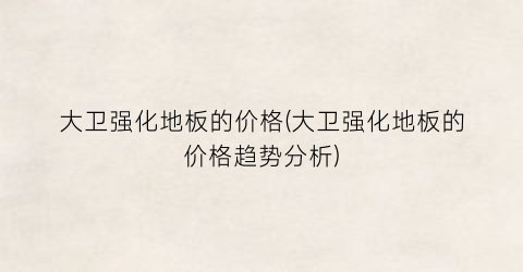 大卫强化地板的价格(大卫强化地板的价格趋势分析)