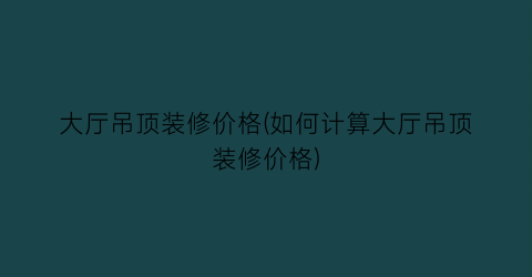大厅吊顶装修价格(如何计算大厅吊顶装修价格)