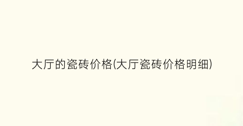 大厅的瓷砖价格(大厅瓷砖价格明细)