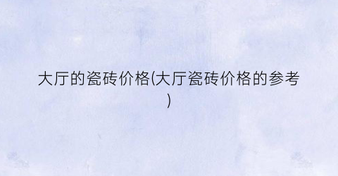 大厅的瓷砖价格(大厅瓷砖价格的参考)