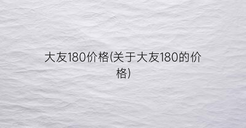 大友180价格(关于大友180的价格)
