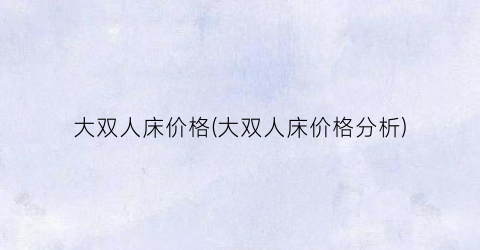 大双人床价格(大双人床价格分析)