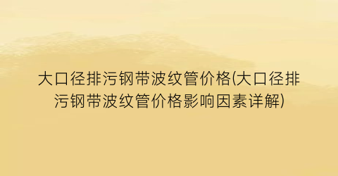 大口径排污钢带波纹管价格(大口径排污钢带波纹管价格影响因素详解)