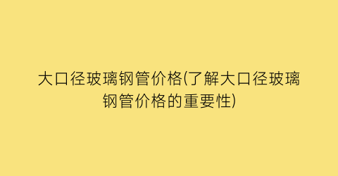 大口径玻璃钢管价格(了解大口径玻璃钢管价格的重要性)