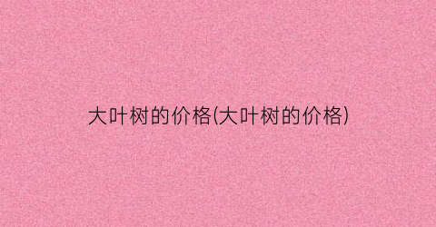 大叶树的价格(大叶树的价格)