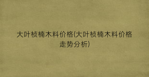 大叶桢楠木料价格(大叶桢楠木料价格走势分析)