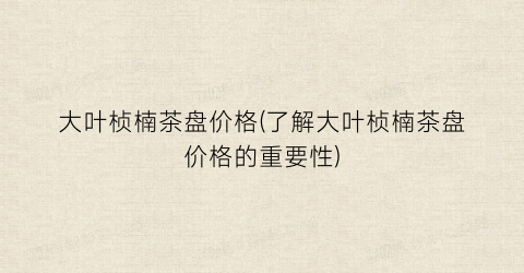 大叶桢楠茶盘价格(了解大叶桢楠茶盘价格的重要性)