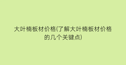 “大叶楠板材价格(了解大叶楠板材价格的几个关键点)