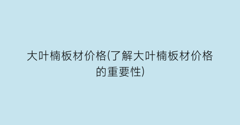 大叶楠板材价格(了解大叶楠板材价格的重要性)
