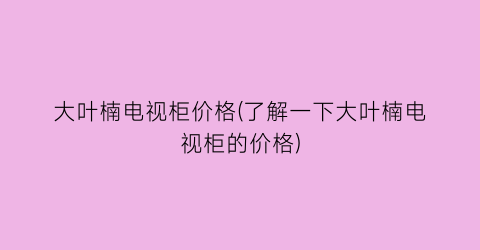 大叶楠电视柜价格(了解一下大叶楠电视柜的价格)