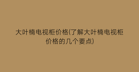 大叶楠电视柜价格(了解大叶楠电视柜价格的几个要点)