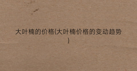“大叶楠的价格(大叶楠价格的变动趋势)