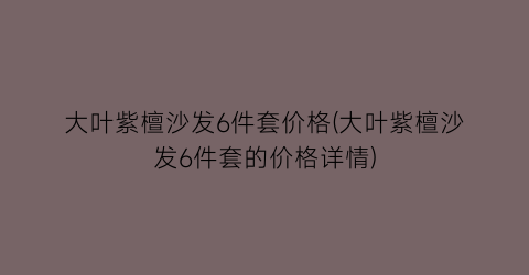 大叶紫檀沙发6件套价格(大叶紫檀沙发6件套的价格详情)