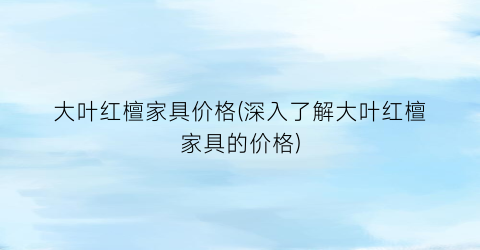 大叶红檀家具价格(深入了解大叶红檀家具的价格)
