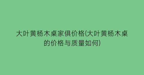 大叶黄杨木桌家俱价格(大叶黄杨木桌的价格与质量如何)