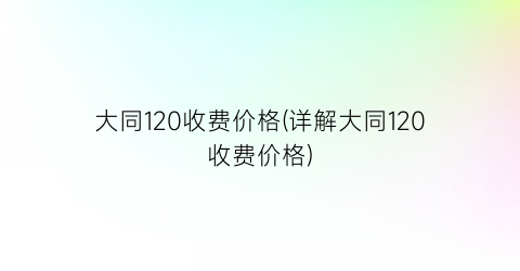 大同120收费价格(详解大同120收费价格)