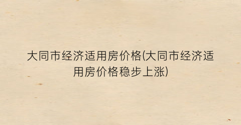 大同市经济适用房价格(大同市经济适用房价格稳步上涨)