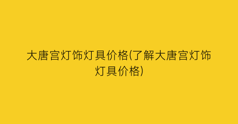 “大唐宫灯饰灯具价格(了解大唐宫灯饰灯具价格)