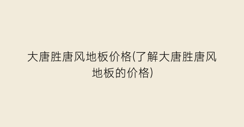 大唐胜唐风地板价格(了解大唐胜唐风地板的价格)