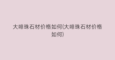 大啡珠石材价格如何(大啡珠石材价格如何)