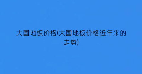 大国地板价格(大国地板价格近年来的走势)