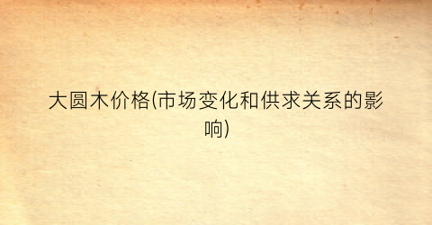 大圆木价格(市场变化和供求关系的影响)