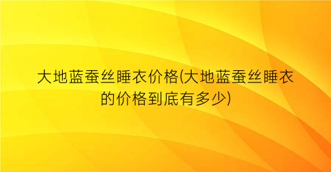 大地蓝蚕丝睡衣价格(大地蓝蚕丝睡衣的价格到底有多少)