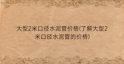 大型2米口径水泥管价格(了解大型2米口径水泥管的价格)