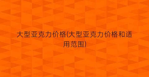 大型亚克力价格(大型亚克力价格和适用范围)