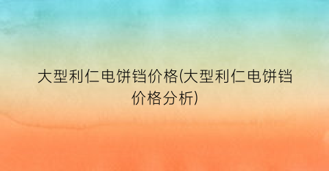 大型利仁电饼铛价格(大型利仁电饼铛价格分析)