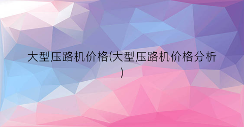 大型压路机价格(大型压路机价格分析)