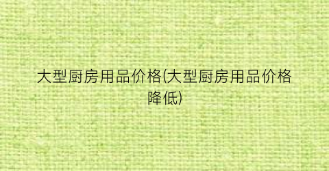 大型厨房用品价格(大型厨房用品价格降低)