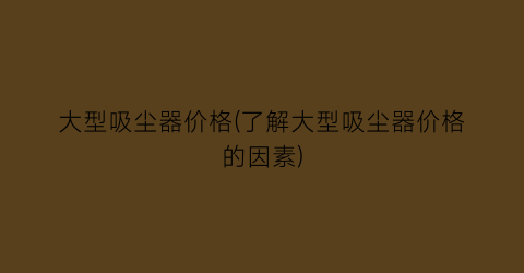 大型吸尘器价格(了解大型吸尘器价格的因素)