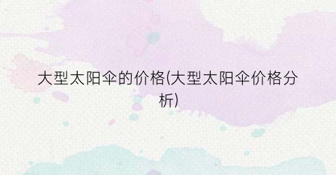 大型太阳伞的价格(大型太阳伞价格分析)