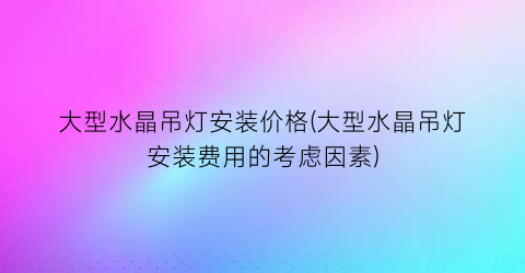 大型水晶吊灯安装价格(大型水晶吊灯安装费用的考虑因素)