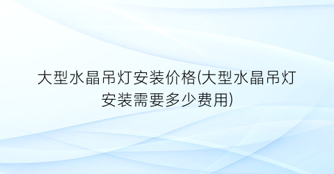大型水晶吊灯安装价格(大型水晶吊灯安装需要多少费用)